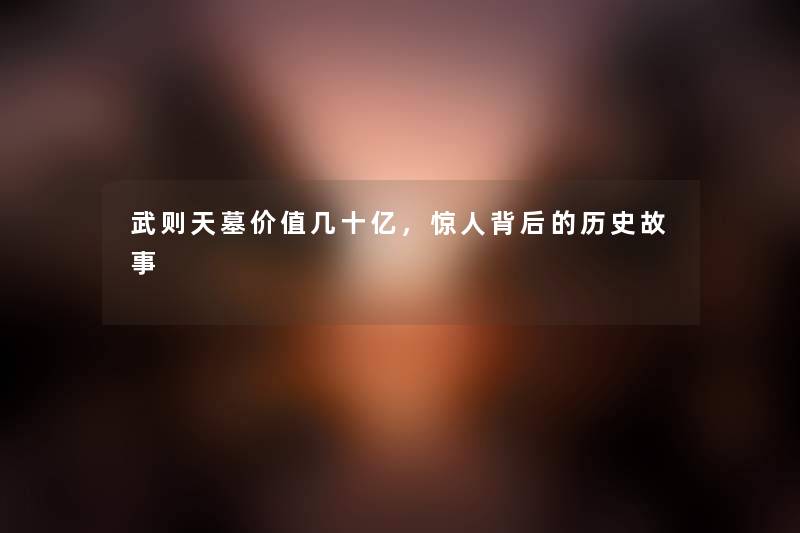 武则天墓价值几十亿，背后的历史故事
