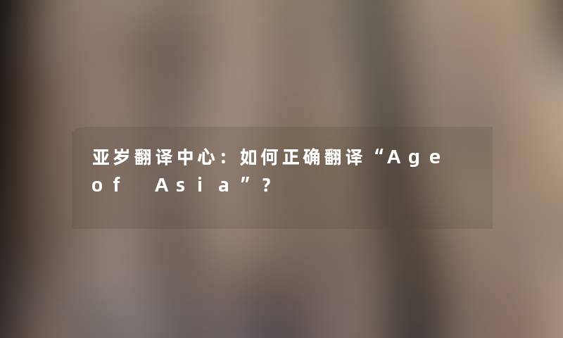 亚岁翻译中心：如何正确翻译Age of Asia？