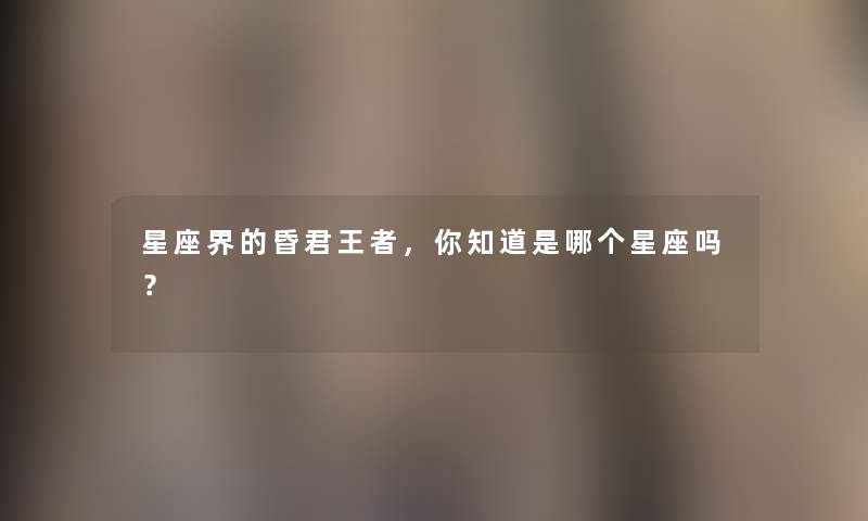 星座界的昏君王者，你知道是哪个星座吗？