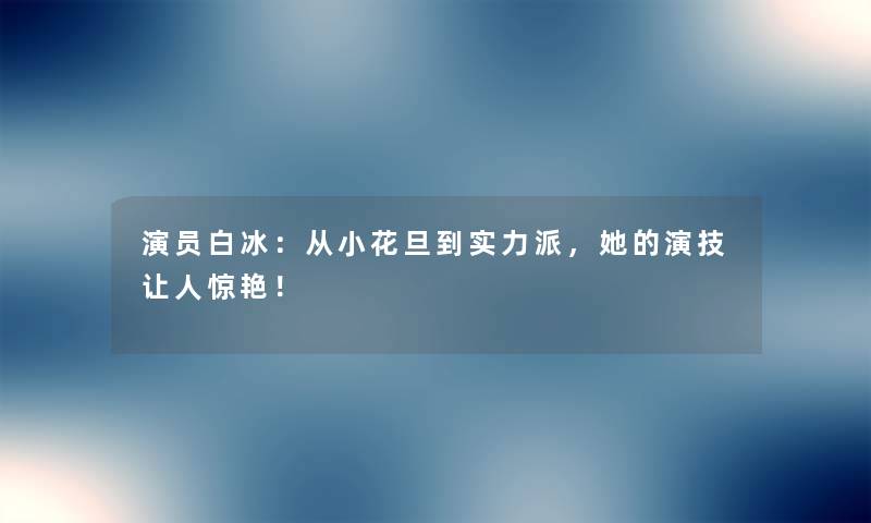 演员白冰：从小花旦到实力派，她的演技让人惊艳！