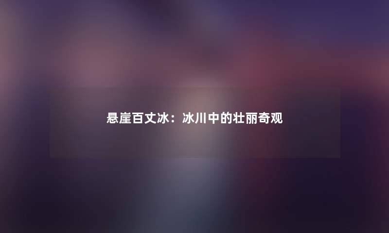 悬崖百丈冰：冰川中的壮丽奇观
