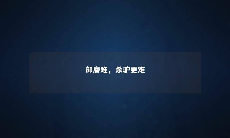 卸磨难，杀驴更难