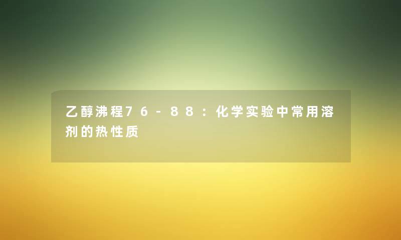 乙醇沸程76-88：化学实验中常用溶剂的热性质