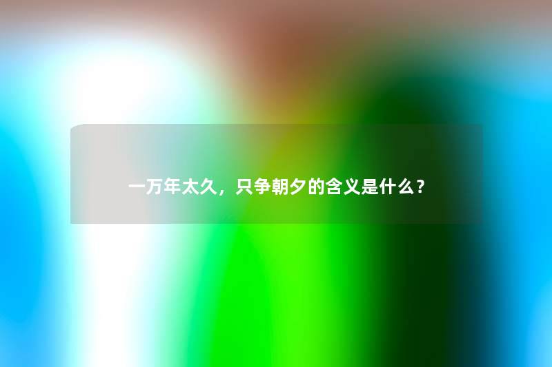 一万年太久，只争朝夕的含义是什么？
