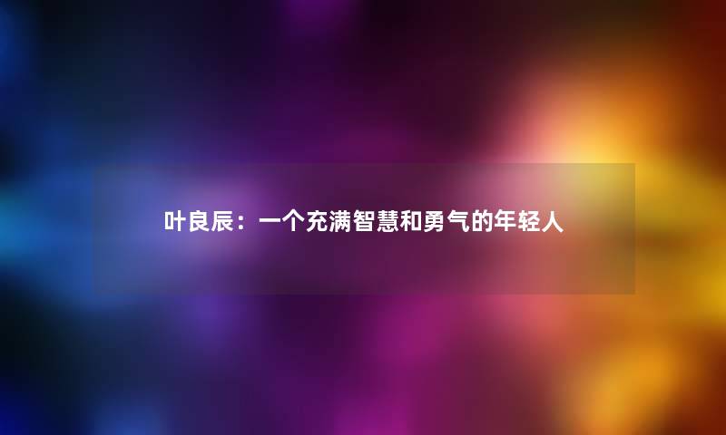 叶良辰：一个充满智慧和勇气的年轻人