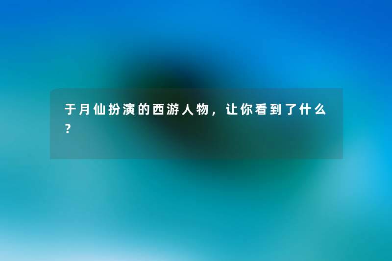 于月仙扮演的西游人物，让你看到了什么？
