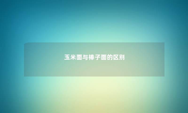 玉米面与棒子面的区别 玉米面与棒子面的区别