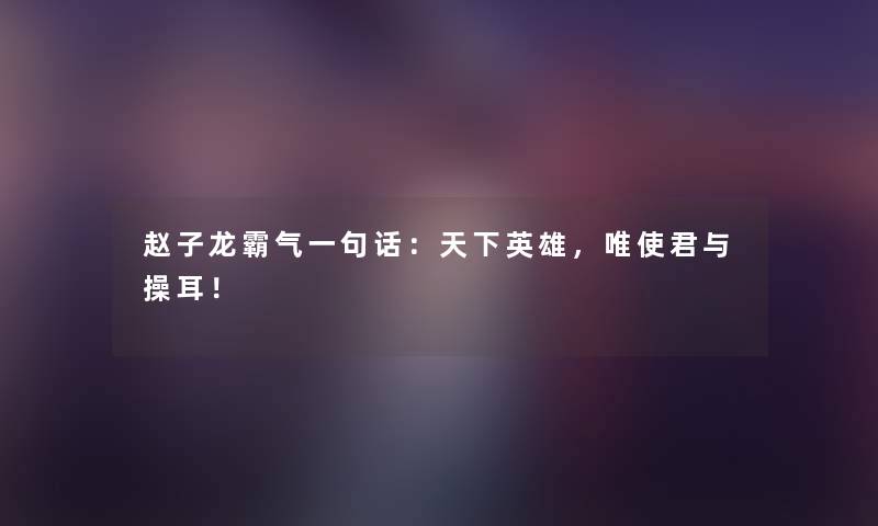 赵子龙霸气一句话：天下英雄，唯使君与操耳！