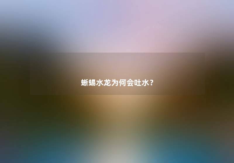 蜥蜴水龙为何会吐水？
