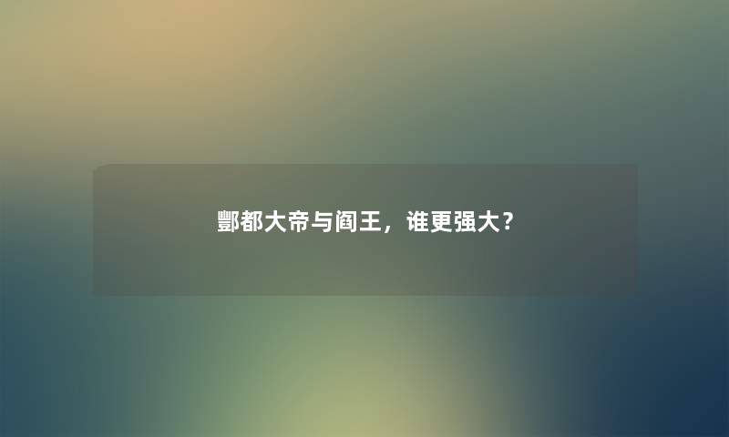 酆都大帝与阎王，谁更强大？