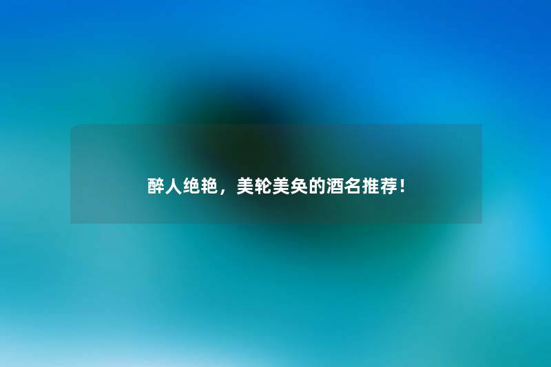 醉人绝艳，美轮美奂的酒名推荐！