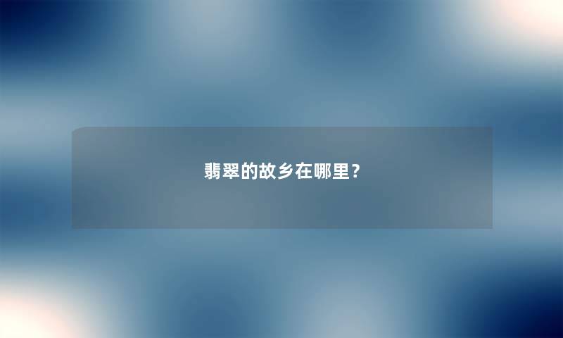 翡翠的故乡在哪里？