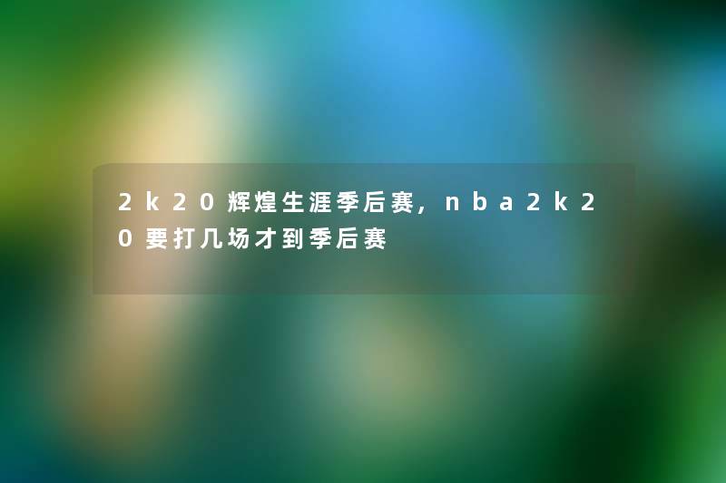 2k20辉煌生涯季后赛,nba2k20要打几场才到季后赛