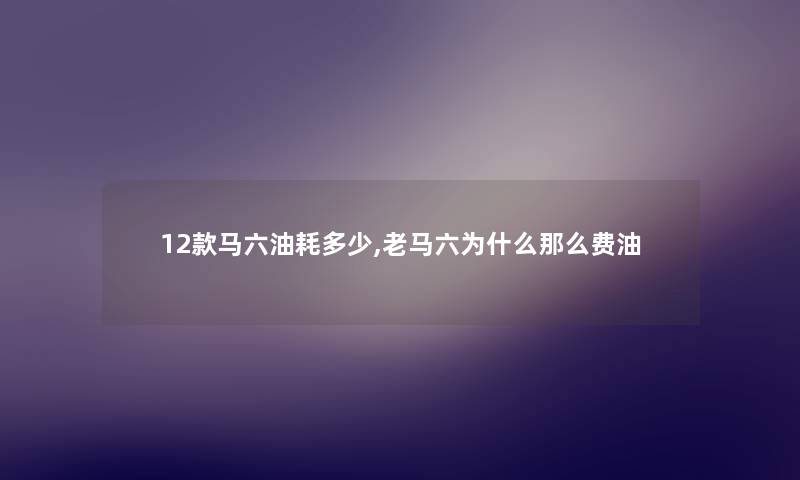 12款马六油耗多少,老马六为什么那么费油