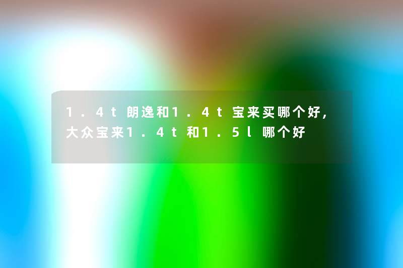 1.4t朗逸和1.4t宝来买哪个好,大众宝来1.4t和1.5l哪个好