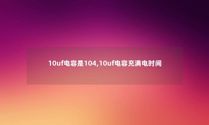 10uf电容是104,10uf电容充满电时间
