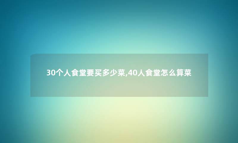 30个人食堂要买多少菜,40人食堂怎么算菜