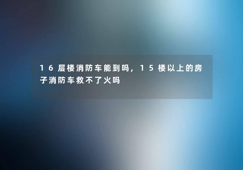 16层楼消防车能到吗,15楼以上的房子消防车救不了火吗
