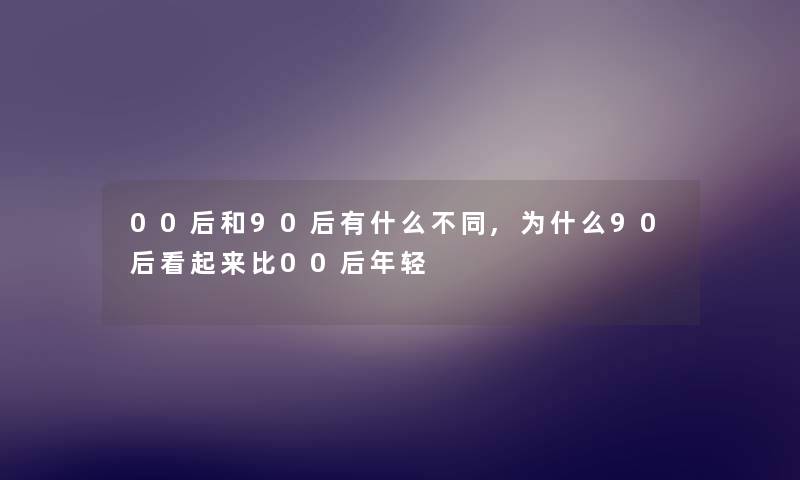 00后和90后有什么不同,为什么90后看起来比00后年轻