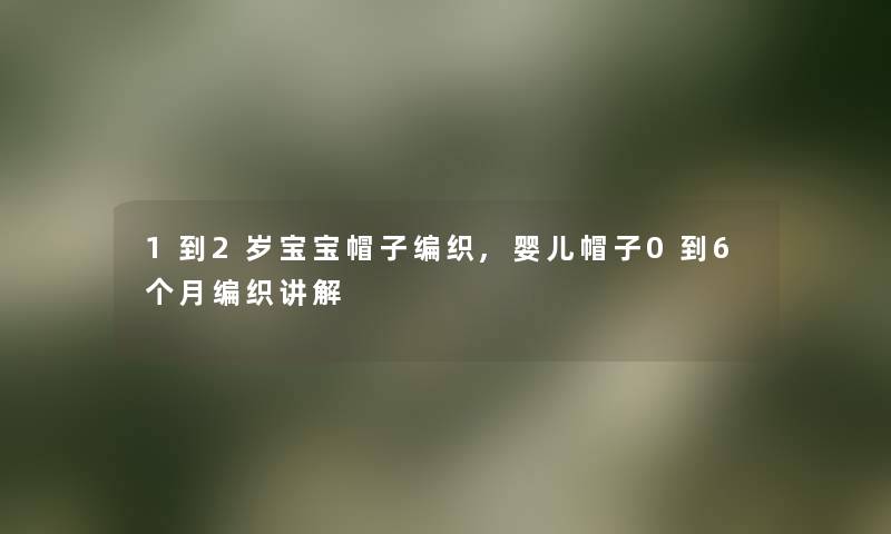 1到2岁宝宝帽子编织,婴儿帽子0到6个月编织讲解