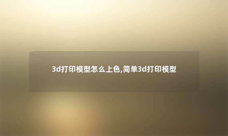 3d打印模型怎么上色,简单3d打印模型