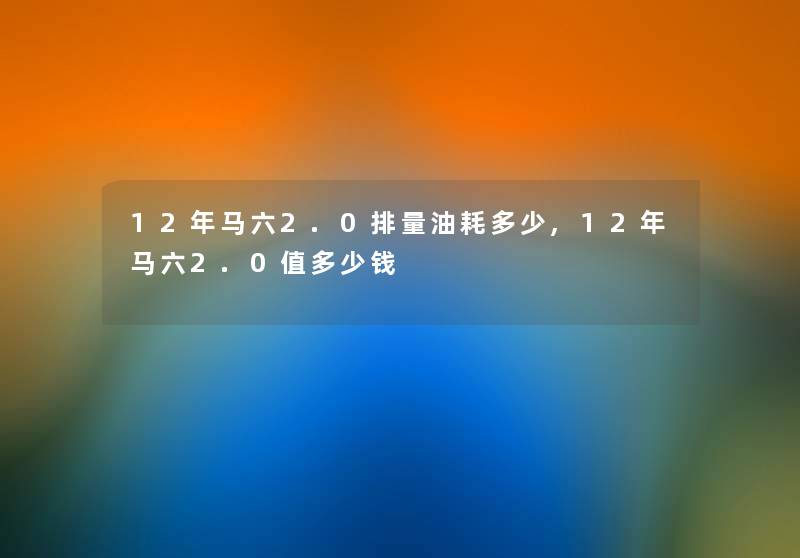 12年马六2.0排量油耗多少,12年马六2.0值多少钱