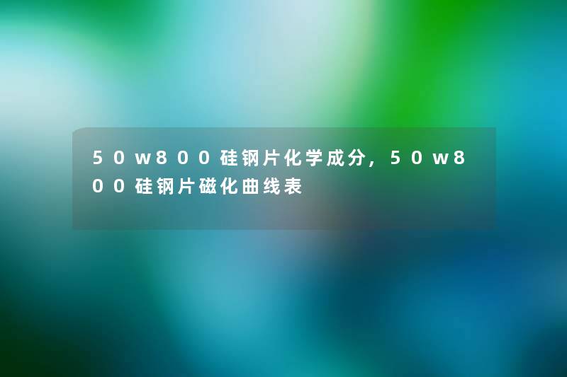 50w800硅钢片化学成分,50w800硅钢片磁化曲线表