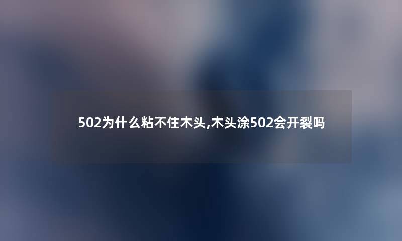 502为什么粘不住木头,木头涂502会开裂吗