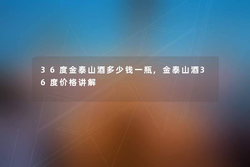 36度金泰山酒多少钱一瓶,金泰山酒36度价格讲解