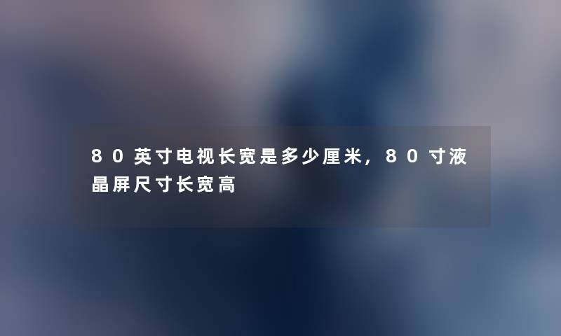 80英寸电视长宽是多少厘米,80寸液晶屏尺寸长宽高