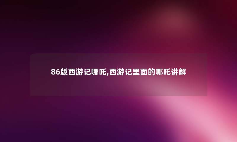 86版西游记哪吒,西游记里面的哪吒讲解