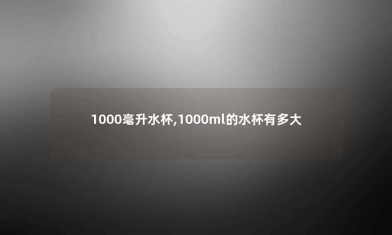 1000毫升水杯,1000ml的水杯有多大