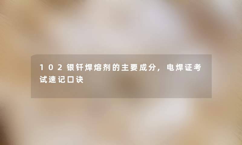 102银钎焊熔剂的主要成分,电焊证考试速记口诀