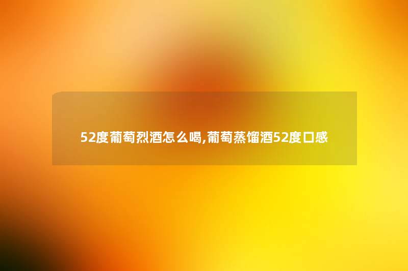 52度葡萄烈酒怎么喝,葡萄蒸馏酒52度口感