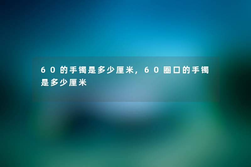 60的手镯是多少厘米,60圈口的手镯是多少厘米