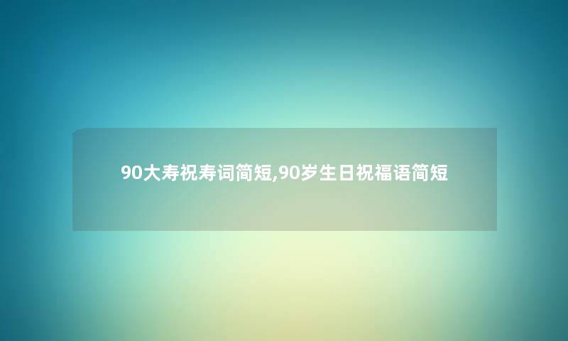 90大寿祝寿词简短,90岁生日祝福语简短