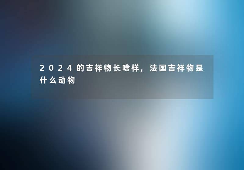 2024的吉祥物长啥样,法国吉祥物是什么动物