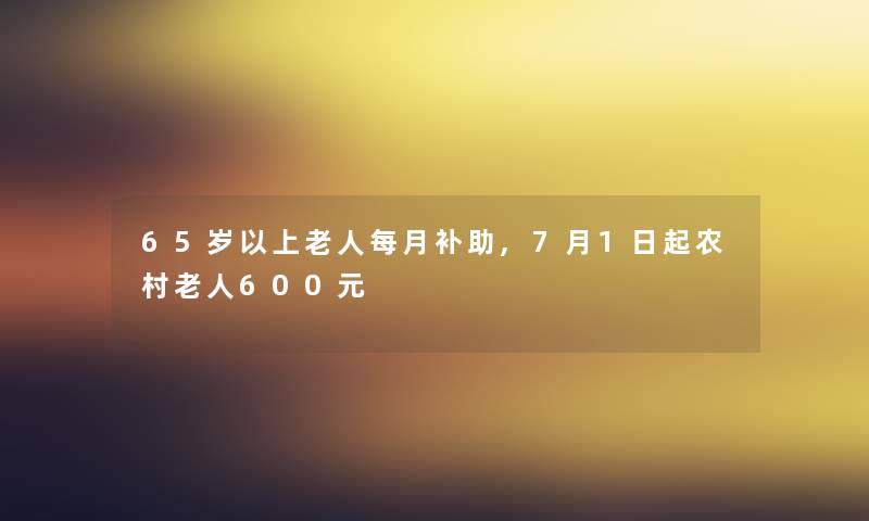 65岁以上老人每月补助,7月1日起农村老人600元