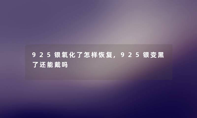 925银氧化了怎样恢复,925银变黑了还能戴吗
