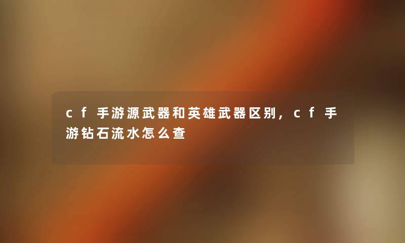 cf手游源武器和英雄武器区别,cf手游钻石流水怎么查