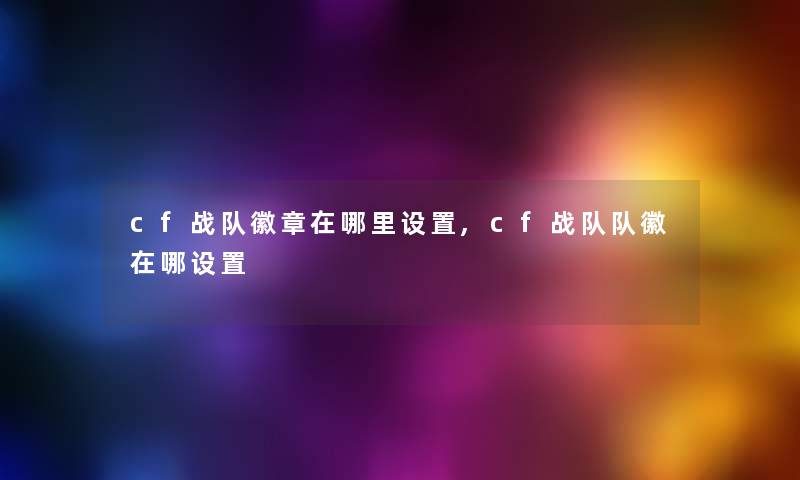 cf战队徽章在哪里设置,cf战队队徽在哪设置