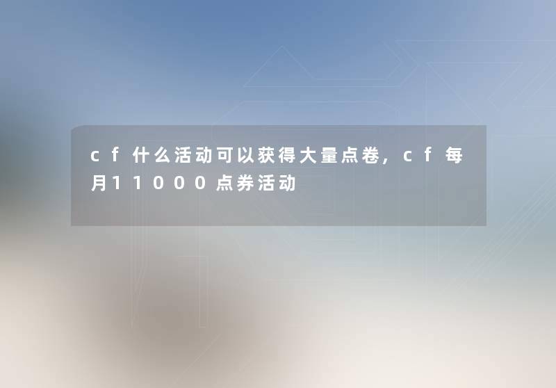 cf什么活动可以获得大量点卷,cf每月11000点券活动