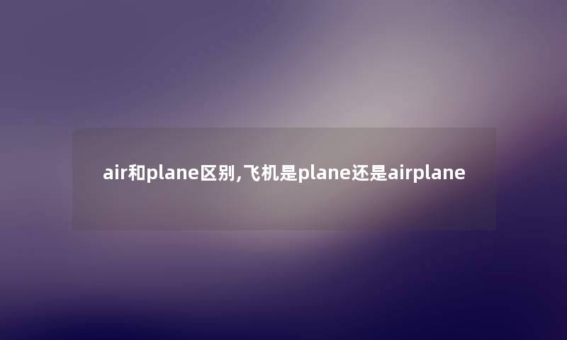 air和plane区别,飞机是plane还是airplane