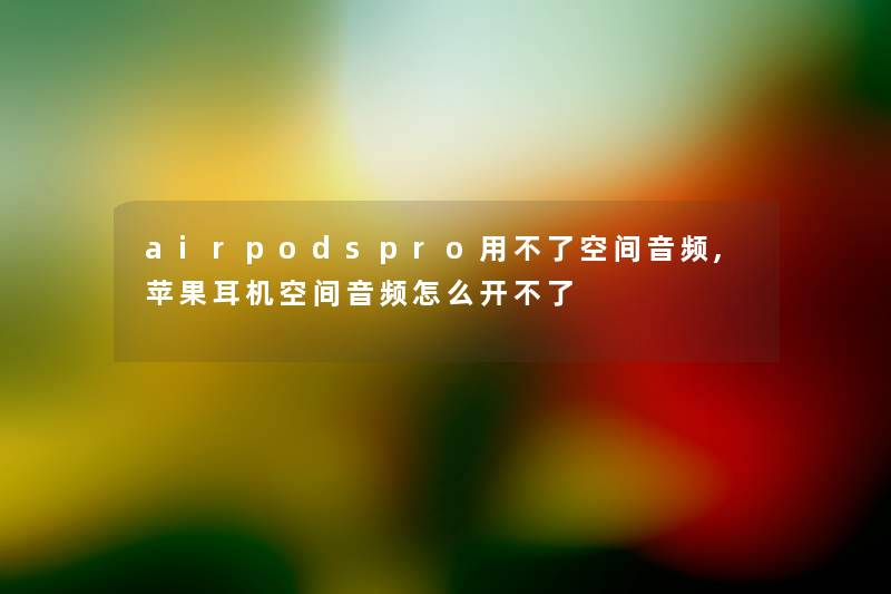 airpodspro用不了空间音频,苹果耳机空间音频怎么开不了