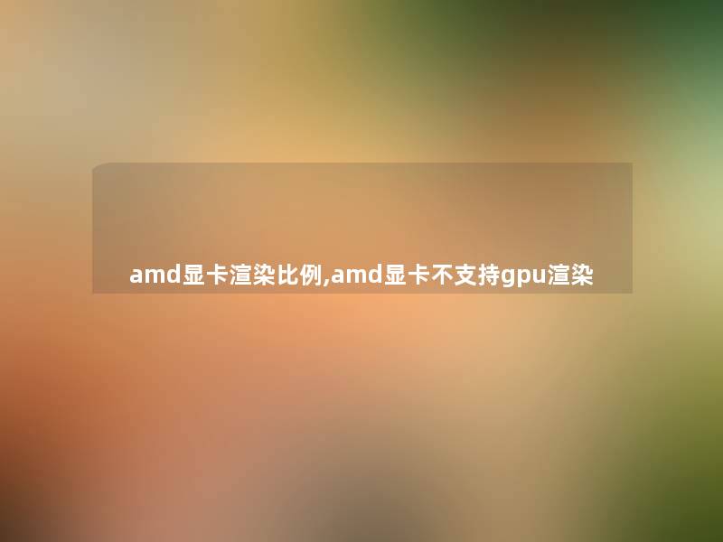 amd显卡渲染比例,amd显卡不支持gpu渲染