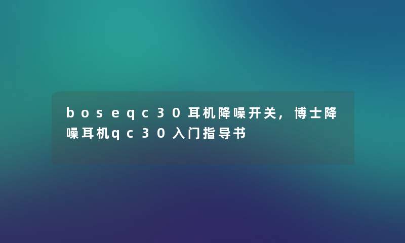 boseqc30耳机降噪开关,博士降噪耳机qc30入门指导书