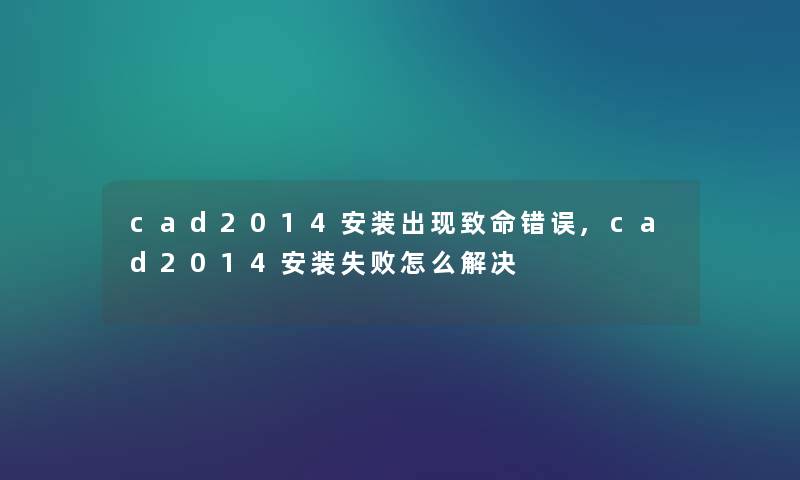 cad2014安装出现致命错误,cad2014安装失败怎么解决