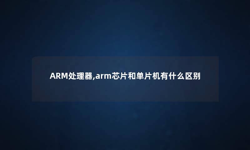 ARM处理器,arm芯片和单片机有什么区别