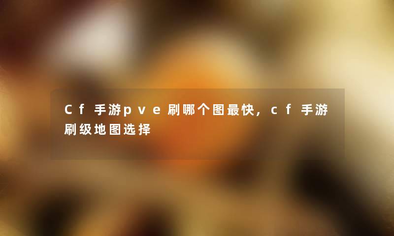 Cf手游pve刷哪个图快,cf手游刷级地图选择