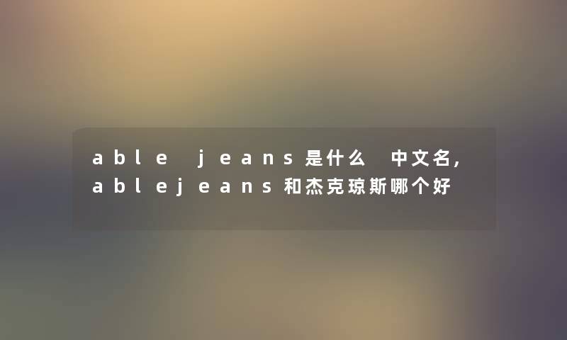 able jeans是什么 中文名,ablejeans和杰克琼斯哪个好